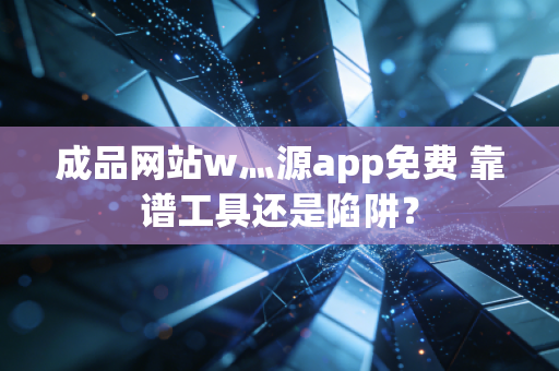 成品网站w灬源app免费 靠谱工具还是陷阱？