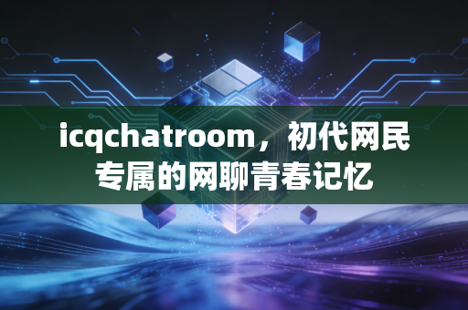 icqchatroom，初代网民专属的网聊青春记忆