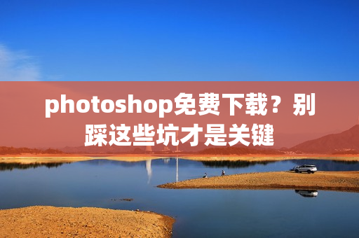 photoshop免费下载？别踩这些坑才是关键