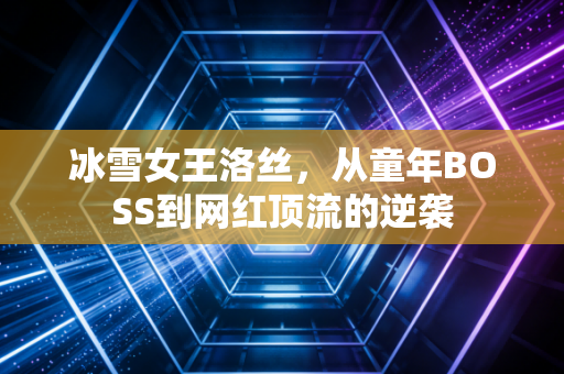 冰雪女王洛丝，从童年BOSS到网红顶流的逆袭