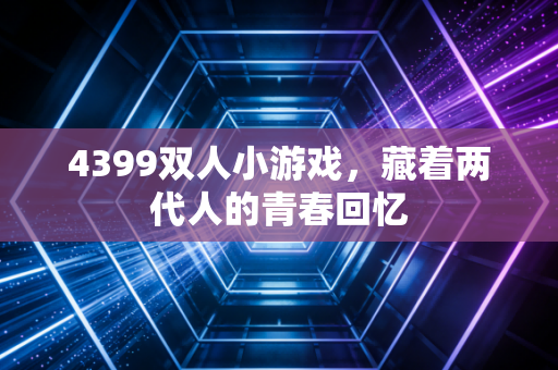 4399双人小游戏，藏着两代人的青春回忆