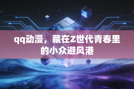 qq动漫，藏在Z世代青春里的小众避风港