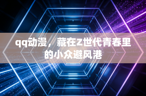 qq动漫，藏在Z世代青春里的小众避风港
