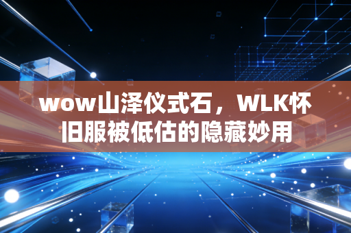 wow山泽仪式石，WLK怀旧服被低估的隐藏妙用