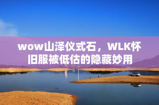 wow山泽仪式石，WLK怀旧服被低估的隐藏妙用