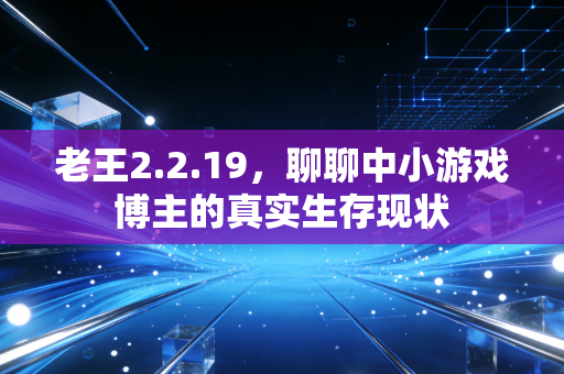 老王2.2.19，聊聊中小游戏博主的真实生存现状