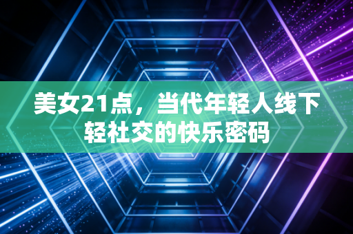 美女21点，当代年轻人线下轻社交的快乐密码