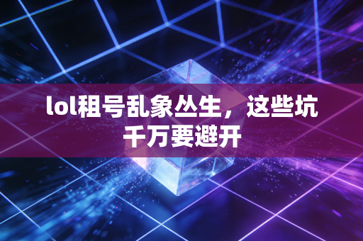 lol租号乱象丛生，这些坑千万要避开