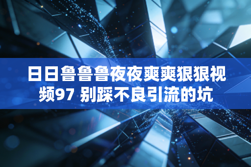 日日鲁鲁鲁夜夜爽爽狠狠视频97 别踩不良引流的坑