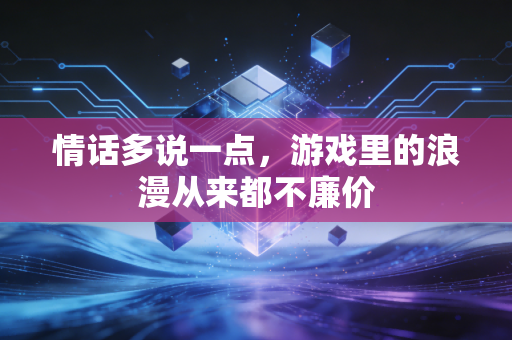 情话多说一点，游戏里的浪漫从来都不廉价