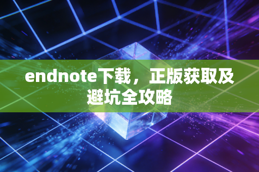 endnote下载，正版获取及避坑全攻略