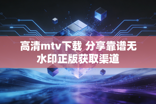 高清mtv下载 分享靠谱无水印正版获取渠道