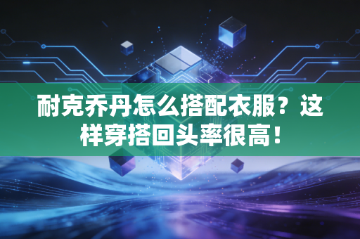 耐克乔丹怎么搭配衣服？这样穿搭回头率很高！