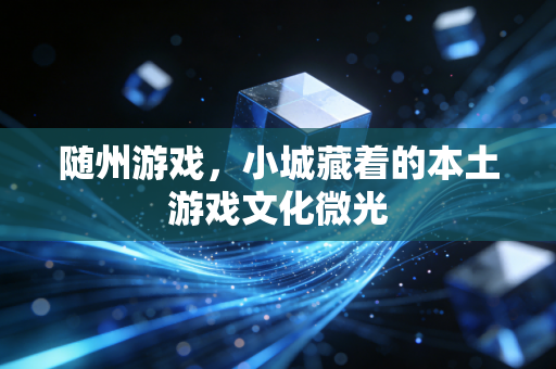 随州游戏，小城藏着的本土游戏文化微光
