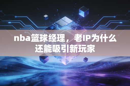 nba篮球经理，老IP为什么还能吸引新玩家