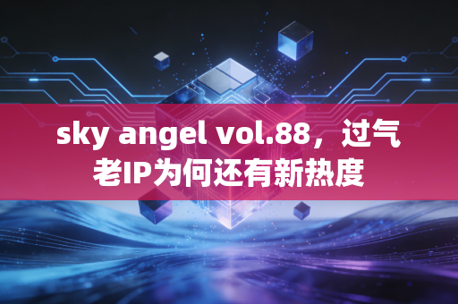sky angel vol.88，过气老IP为何还有新热度