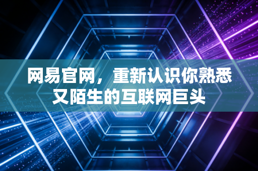 网易官网，重新认识你熟悉又陌生的互联网巨头
