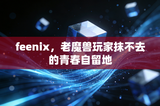 feenix，老魔兽玩家抹不去的青春自留地
