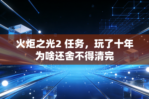火炬之光2 任务，玩了十年为啥还舍不得清完