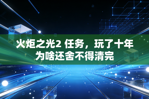 火炬之光2 任务，玩了十年为啥还舍不得清完