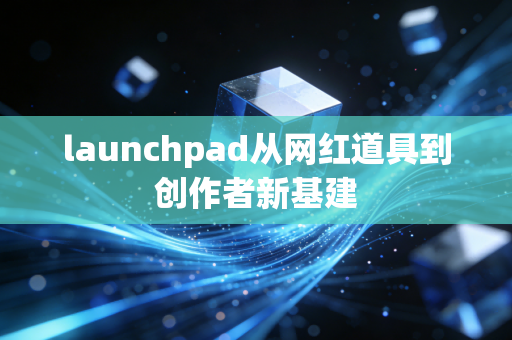 launchpad从网红道具到创作者新基建
