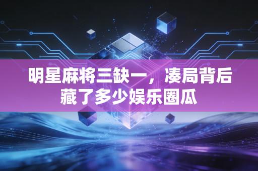 明星麻将三缺一，凑局背后藏了多少娱乐圈瓜