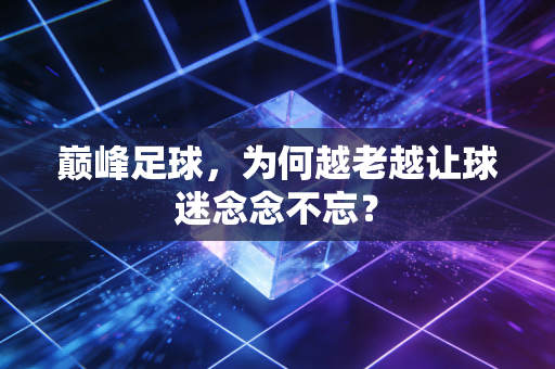 巅峰足球，为何越老越让球迷念念不忘？