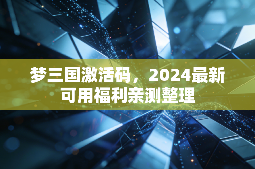 梦三国激活码，2024最新可用福利亲测整理