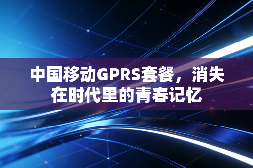 中国移动GPRS套餐，消失在时代里的青春记忆