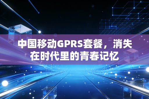 中国移动GPRS套餐，消失在时代里的青春记忆