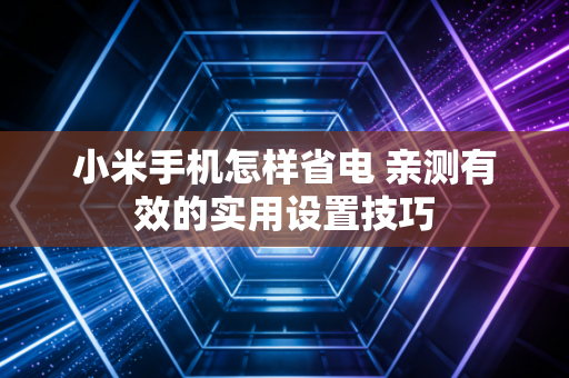 小米手机怎样省电 亲测有效的实用设置技巧