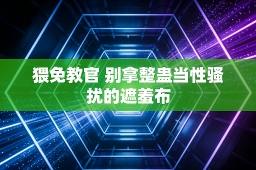 猥免教官 别拿整蛊当性骚扰的遮羞布