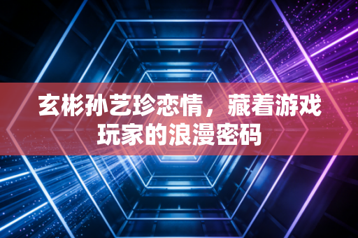 玄彬孙艺珍恋情，藏着游戏玩家的浪漫密码