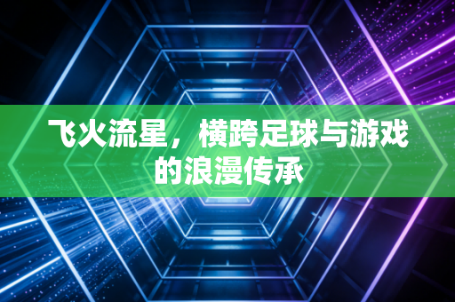 飞火流星，横跨足球与游戏的浪漫传承