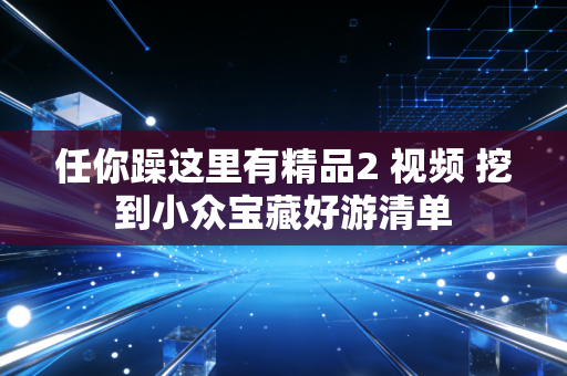 任你躁这里有精品2 视频 挖到小众宝藏好游清单
