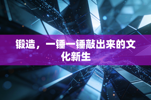 锻造，一锤一锤敲出来的文化新生