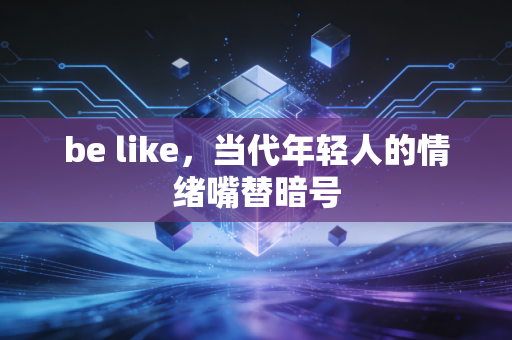 be like，当代年轻人的情绪嘴替暗号