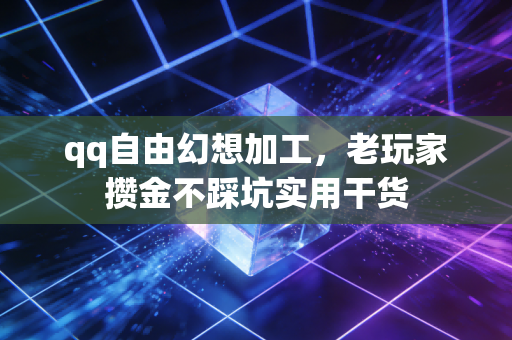 qq自由幻想加工，老玩家攒金不踩坑实用干货