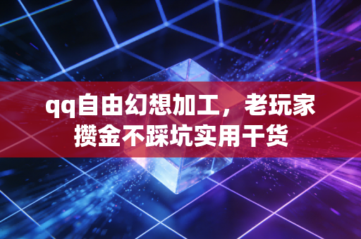 qq自由幻想加工，老玩家攒金不踩坑实用干货