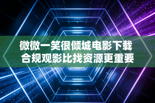 微微一笑很倾城电影下载 合规观影比找资源更重要