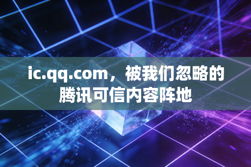 ic.qq.com，被我们忽略的腾讯可信内容阵地