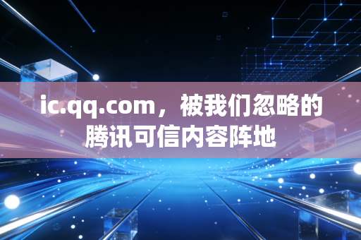ic.qq.com，被我们忽略的腾讯可信内容阵地