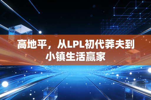 高地平，从LPL初代莽夫到小镇生活赢家