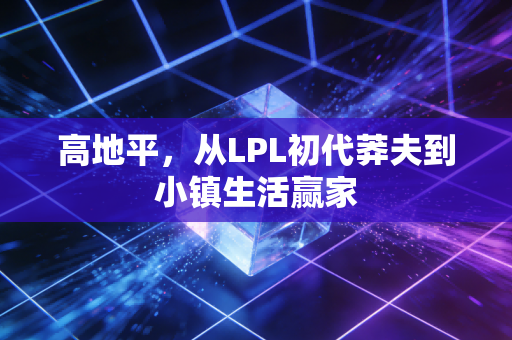 高地平，从LPL初代莽夫到小镇生活赢家
