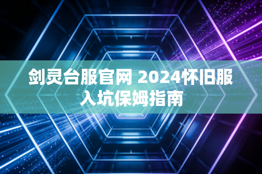 剑灵台服官网 2024怀旧服入坑保姆指南