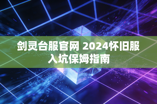 剑灵台服官网 2024怀旧服入坑保姆指南
