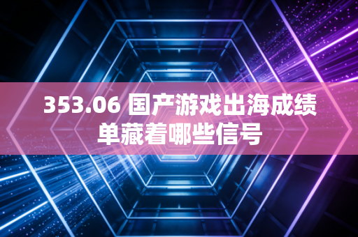 353.06 国产游戏出海成绩单藏着哪些信号