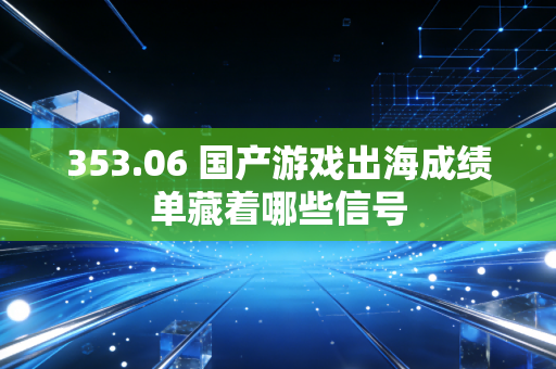 353.06 国产游戏出海成绩单藏着哪些信号