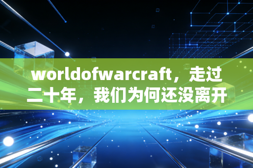worldofwarcraft，走过二十年，我们为何还没离开
