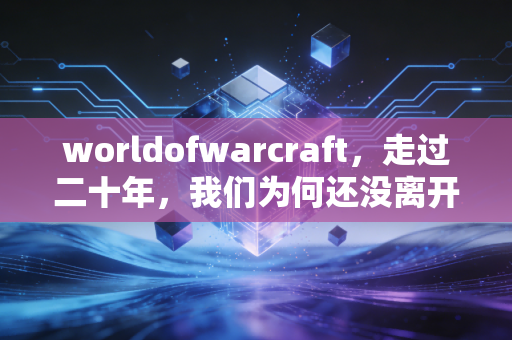 worldofwarcraft，走过二十年，我们为何还没离开
